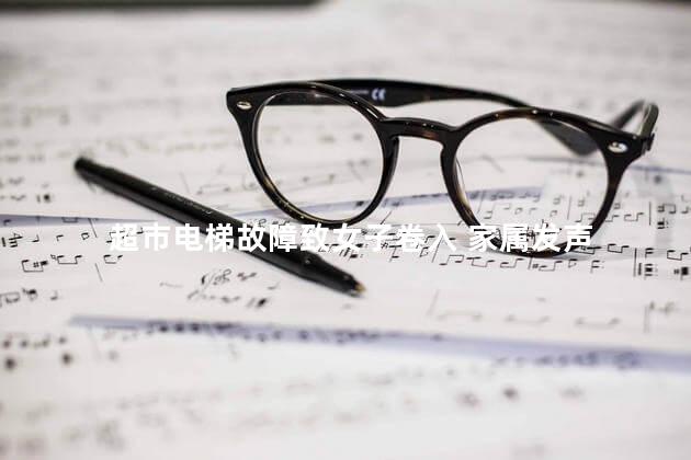 超市电梯故障致女子卷入 家属发声